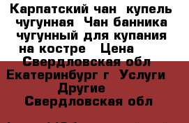 Карпатский чан, купель чугунная, Чан банника чугунный для купания на костре › Цена ­ 1 - Свердловская обл., Екатеринбург г. Услуги » Другие   . Свердловская обл.